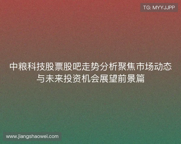 中粮科技股票股吧走势分析聚焦市场动态与未来投资机会展望前景篇