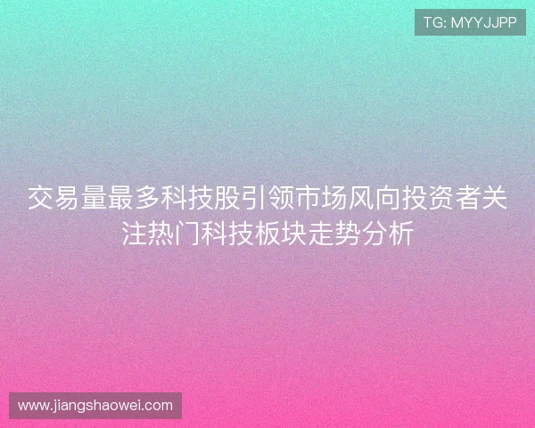交易量最多科技股引领市场风向投资者关注热门科技板块走势分析